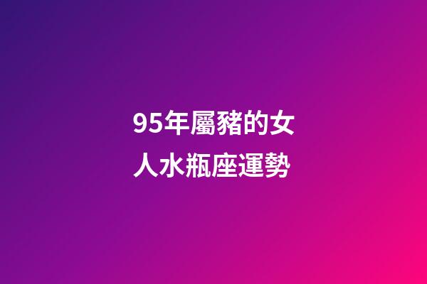 95年屬豬的女人水瓶座運勢-第1張-星座運勢-玄機派