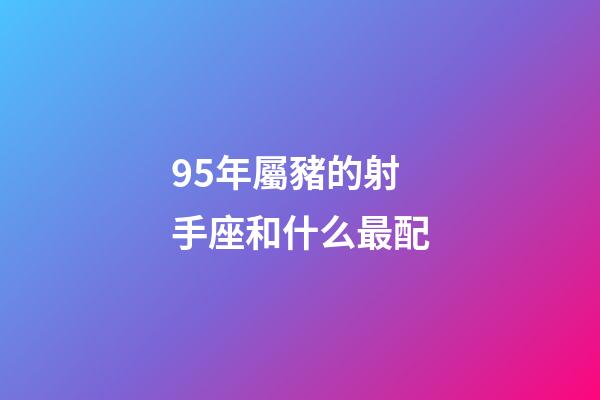 95年屬豬的射手座和什么最配-第1張-星座運勢-玄機派