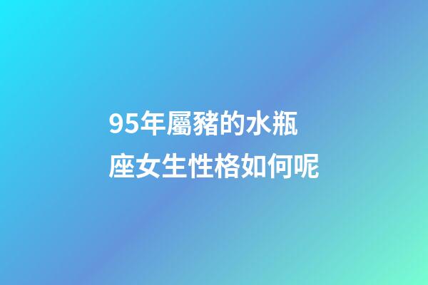 95年屬豬的水瓶座女生性格如何呢-第1張-星座運勢-玄機派