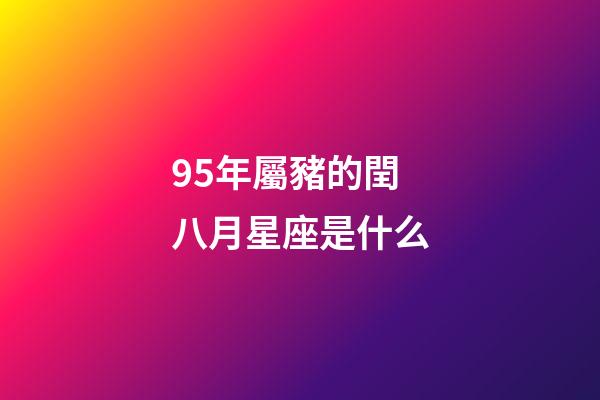 95年屬豬的閏八月星座是什么-第1張-星座運勢-玄機派