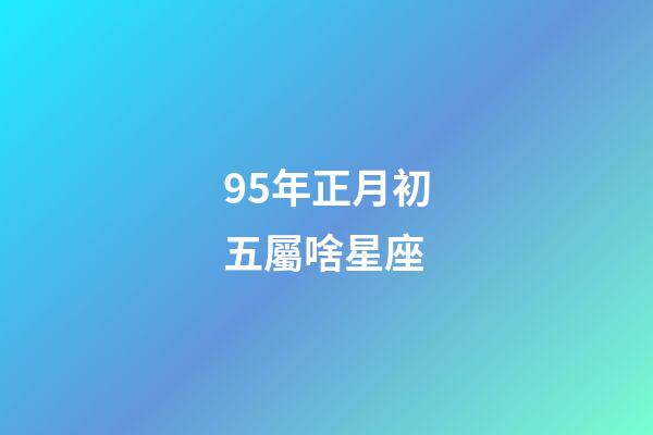 95年正月初五屬啥星座