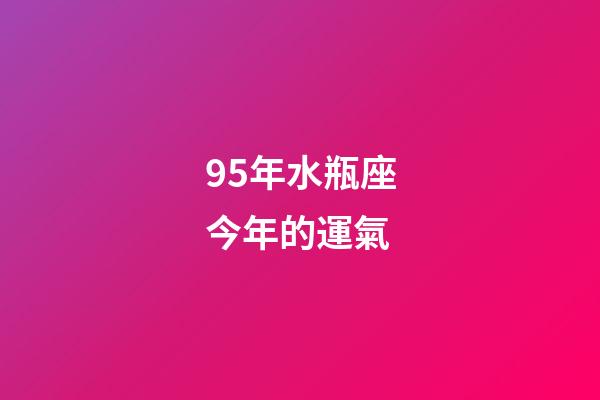 95年水瓶座今年的運氣