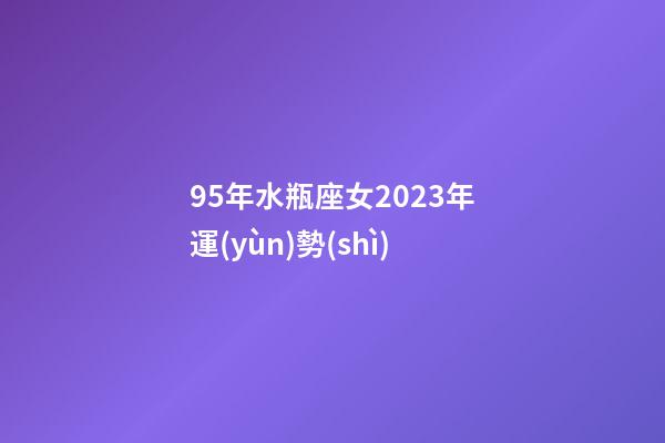 95年水瓶座女2023年運(yùn)勢(shì)-第1張-星座運(yùn)勢(shì)-玄機(jī)派