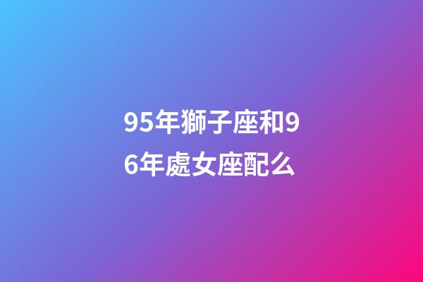 95年獅子座和96年處女座配么-第1張-星座運(yùn)勢(shì)-玄機(jī)派