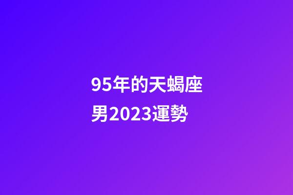 95年的天蝎座男2023運勢-第1張-星座運勢-玄機派