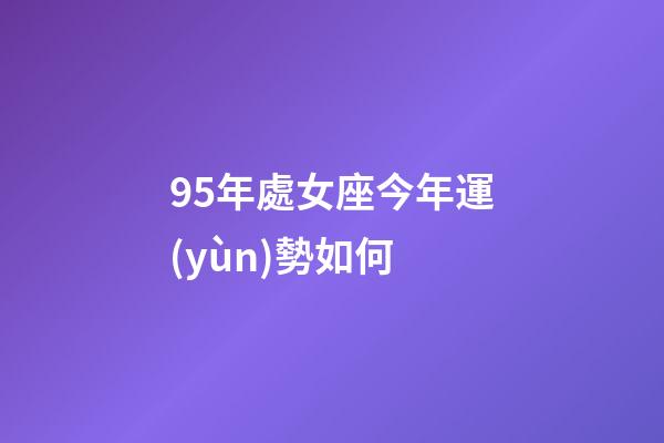 95年處女座今年運(yùn)勢如何-第1張-星座運(yùn)勢-玄機(jī)派