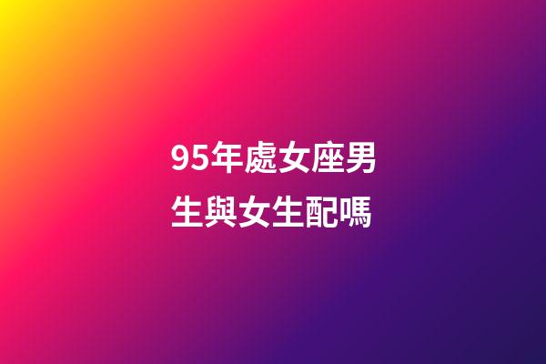 95年處女座男生與女生配嗎-第1張-星座運(yùn)勢(shì)-玄機(jī)派