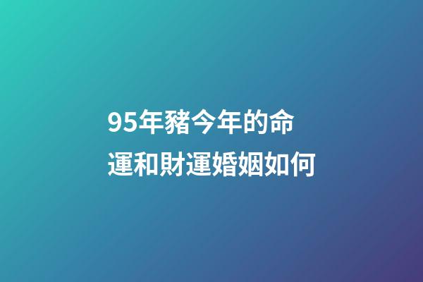 95年豬今年的命運和財運婚姻如何(未來15天，財運八方來，錢財大棒，貴人找上門的三屬相)-第1張-觀點-玄機派