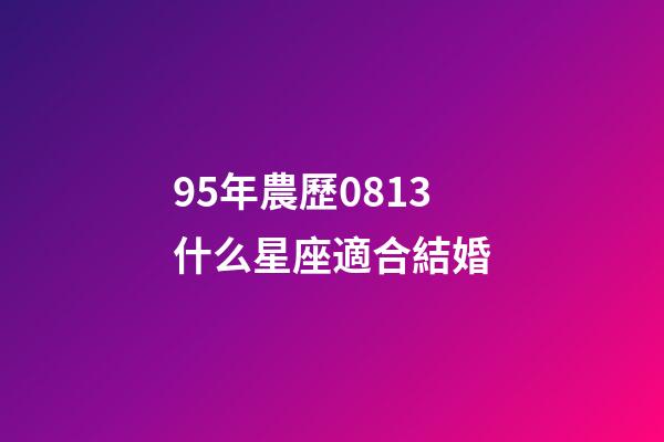 95年農歷0813什么星座適合結婚-第1張-星座運勢-玄機派