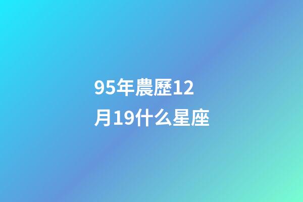95年農歷12月19什么星座-第1張-星座運勢-玄機派