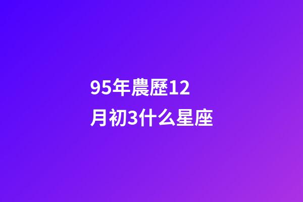 95年農歷12月初3什么星座-第1張-星座運勢-玄機派