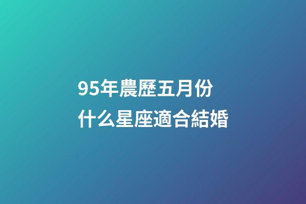 95年農歷五月份什么星座適合結婚-第1張-星座運勢-玄機派