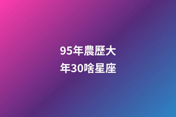 95年農歷大年30啥星座-第1張-星座運勢-玄機派