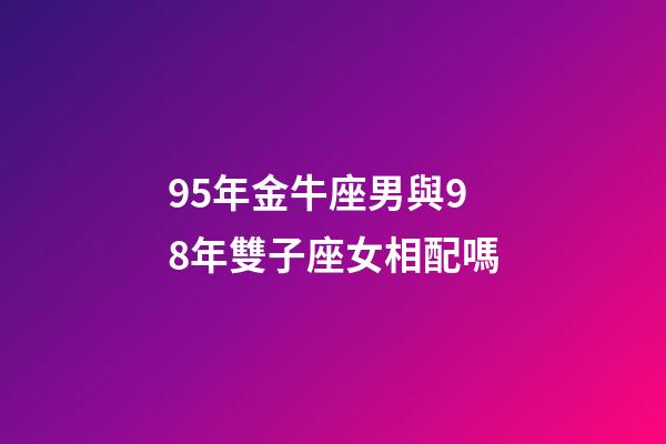 95年金牛座男與98年雙子座女相配嗎-第1張-星座運勢-玄機派