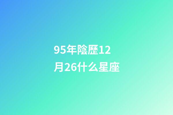 95年陰歷12月26什么星座-第1張-星座運(yùn)勢-玄機(jī)派