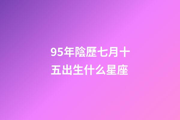 95年陰歷七月十五出生什么星座-第1張-星座運(yùn)勢(shì)-玄機(jī)派