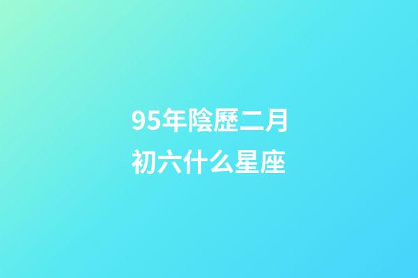 95年陰歷二月初六什么星座-第1張-星座運勢-玄機派