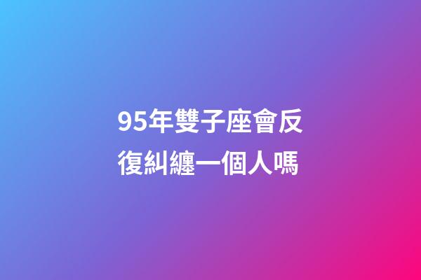 95年雙子座會反復糾纏一個人嗎-第1張-星座運勢-玄機派