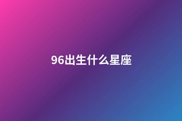96出生什么星座-第1張-星座運勢-玄機派