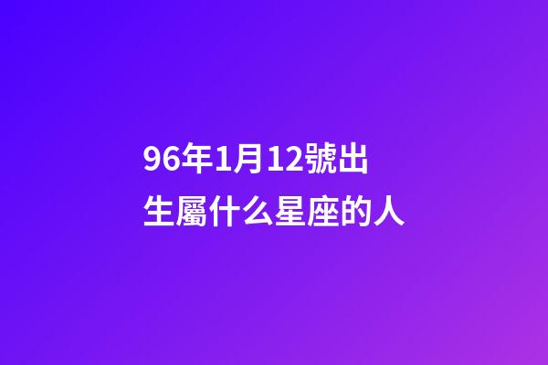 96年1月12號出生屬什么星座的人-第1張-星座運(yùn)勢-玄機(jī)派