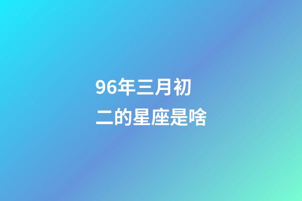 96年三月初二的星座是啥-第1張-星座運勢-玄機派