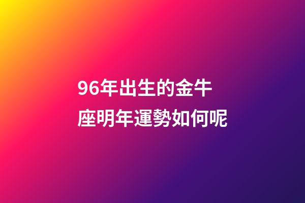 96年出生的金牛座明年運勢如何呢-第1張-星座運勢-玄機派