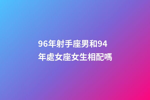 96年射手座男和94年處女座女生相配嗎-第1張-星座運(yùn)勢(shì)-玄機(jī)派