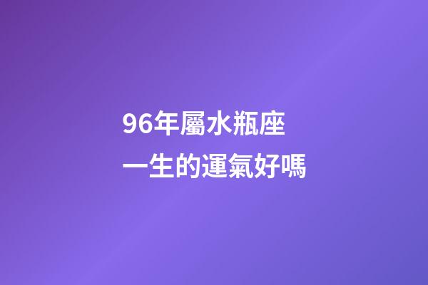 96年屬水瓶座一生的運氣好嗎-第1張-星座運勢-玄機派