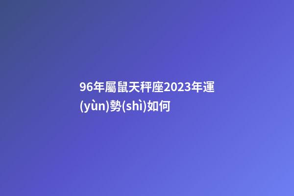 96年屬鼠天秤座2023年運(yùn)勢(shì)如何-第1張-星座運(yùn)勢(shì)-玄機(jī)派
