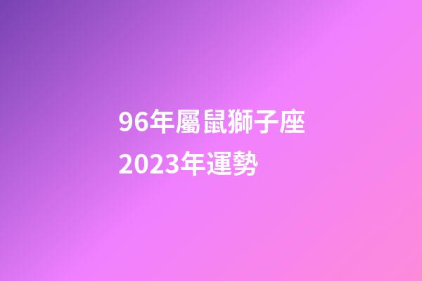 96年屬鼠獅子座2023年運勢-第1張-星座運勢-玄機派