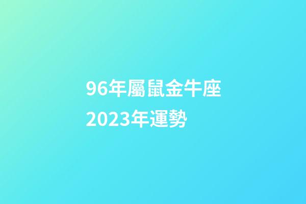 96年屬鼠金牛座2023年運勢-第1張-星座運勢-玄機派