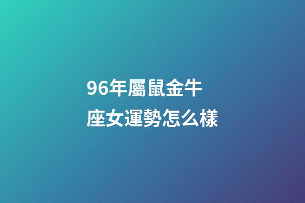 96年屬鼠金牛座女運勢怎么樣