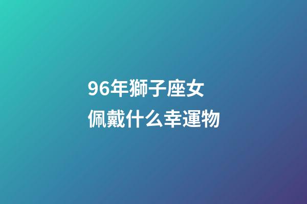 96年獅子座女佩戴什么幸運物-第1張-星座運勢-玄機派