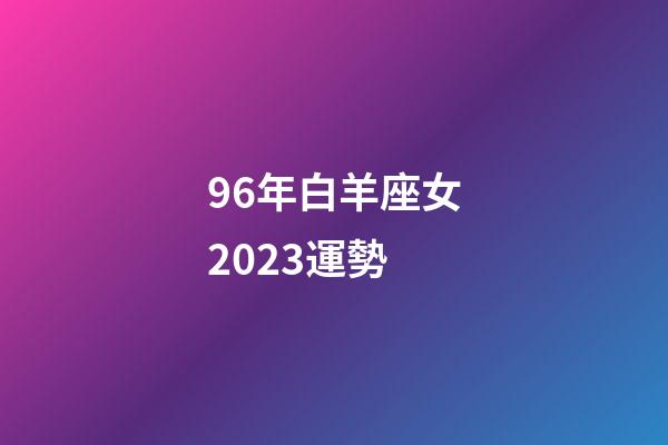 96年白羊座女2023運勢-第1張-星座運勢-玄機派