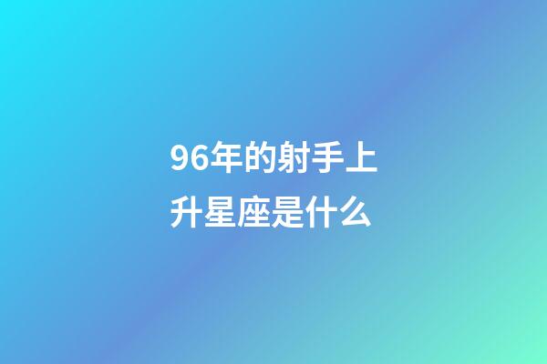 96年的射手上升星座是什么-第1張-星座運勢-玄機派