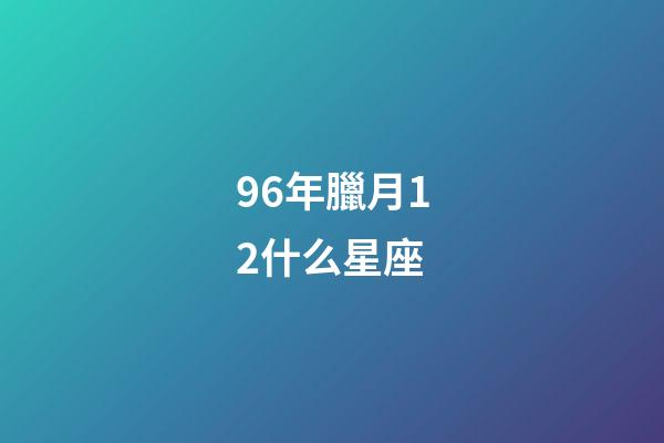 96年臘月12什么星座-第1張-星座運勢-玄機派