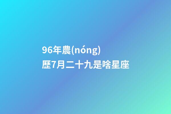 96年農(nóng)歷7月二十九是啥星座-第1張-星座運(yùn)勢(shì)-玄機(jī)派