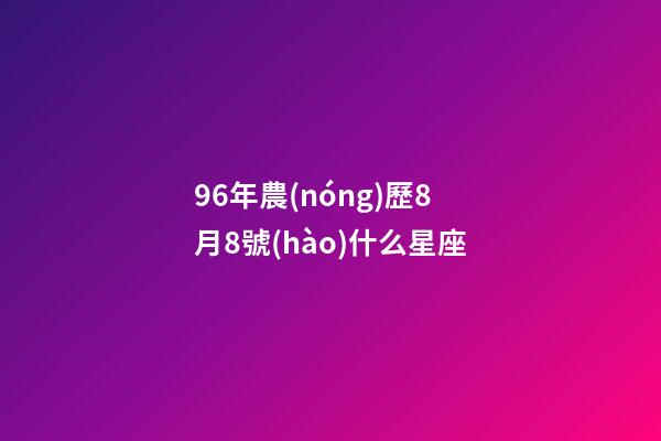 96年農(nóng)歷8月8號(hào)什么星座-第1張-星座運(yùn)勢(shì)-玄機(jī)派