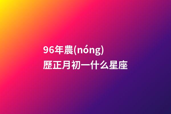 96年農(nóng)歷正月初一什么星座-第1張-星座運(yùn)勢(shì)-玄機(jī)派