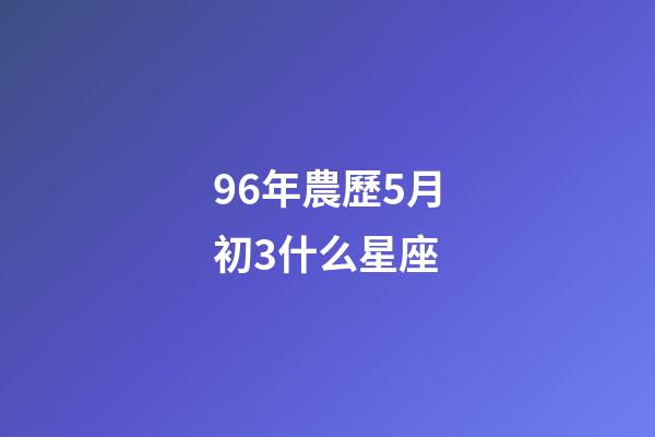 96年農歷5月初3什么星座-第1張-星座運勢-玄機派