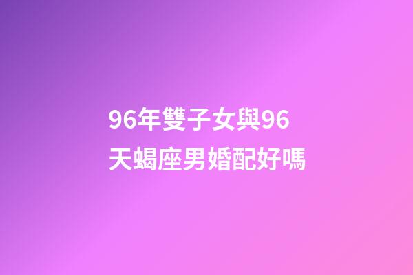 96年雙子女與96天蝎座男婚配好嗎-第1張-星座運勢-玄機派