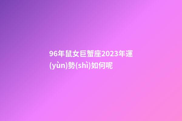 96年鼠女巨蟹座2023年運(yùn)勢(shì)如何呢-第1張-星座運(yùn)勢(shì)-玄機(jī)派