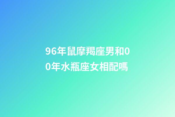 96年鼠摩羯座男和00年水瓶座女相配嗎-第1張-星座運勢-玄機派