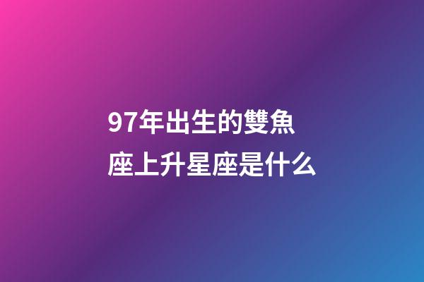 97年出生的雙魚座上升星座是什么-第1張-星座運勢-玄機派