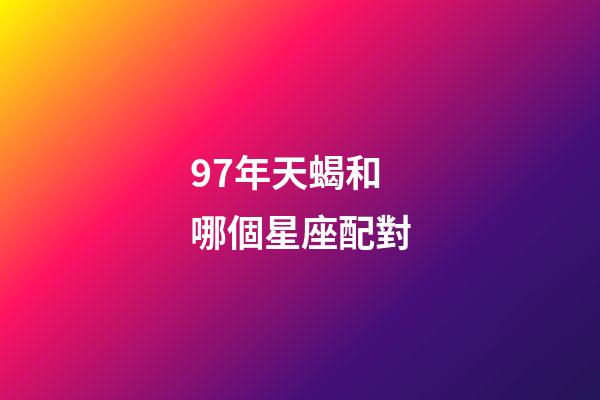 97年天蝎和哪個星座配對-第1張-星座運勢-玄機派