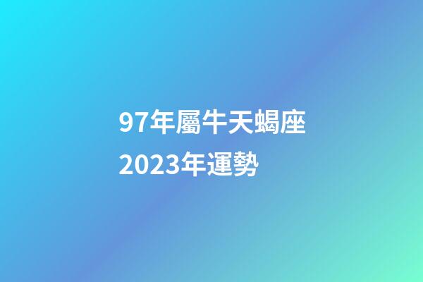 97年屬牛天蝎座2023年運勢-第1張-星座運勢-玄機派