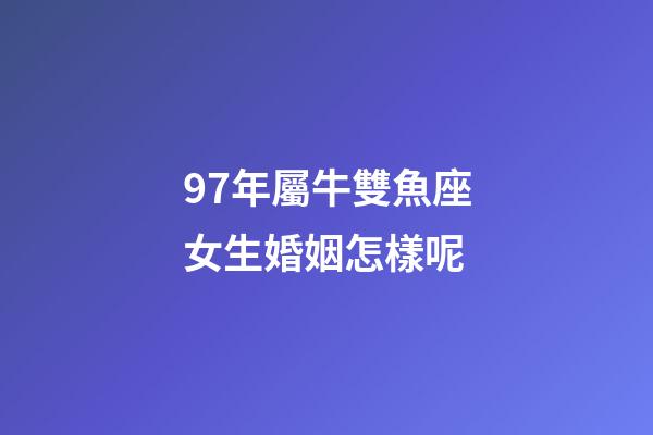 97年屬牛雙魚座女生婚姻怎樣呢-第1張-星座運勢-玄機派