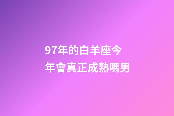 97年的白羊座今年會真正成熟嗎男-第1張-星座運勢-玄機派
