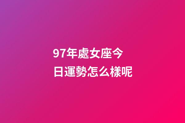 97年處女座今日運勢怎么樣呢-第1張-星座運勢-玄機派