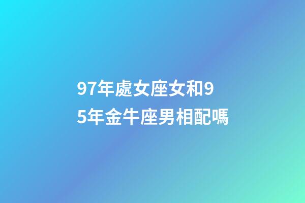97年處女座女和95年金牛座男相配嗎-第1張-星座運(yùn)勢(shì)-玄機(jī)派